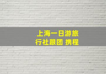 上海一日游旅行社跟团 携程